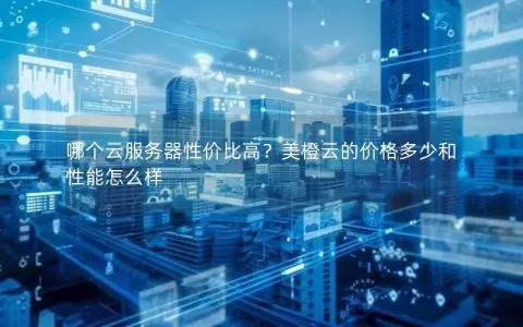 哪个云服务器性价比高？美橙云的价格多少和性能怎么样