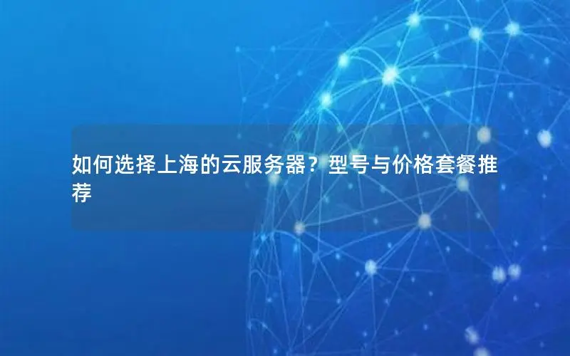 如何选择上海的云服务器?型号与价格套餐推荐 如何选择上海的云服务器?型号与价格套餐推荐