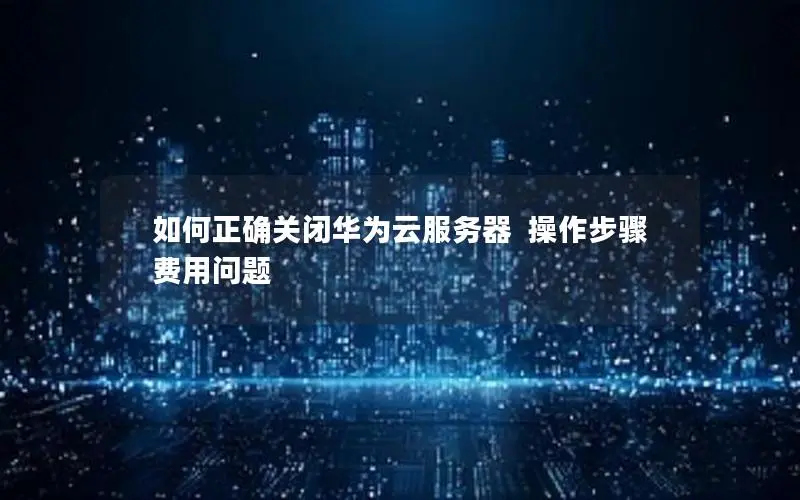 如何正确关闭华为云服务器  操作步骤  费用问题