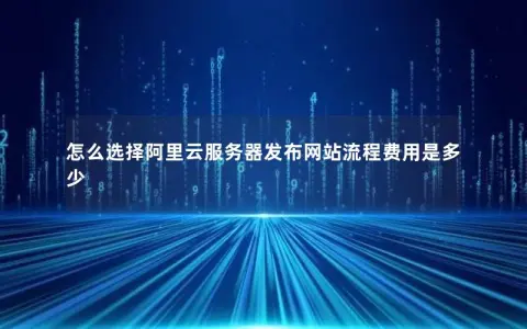 怎么选择阿里云服务器发布网站流程费用是多少