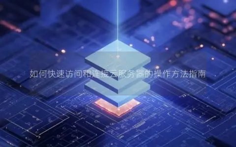 如何快速访问和连接云服务器的操作方法指南