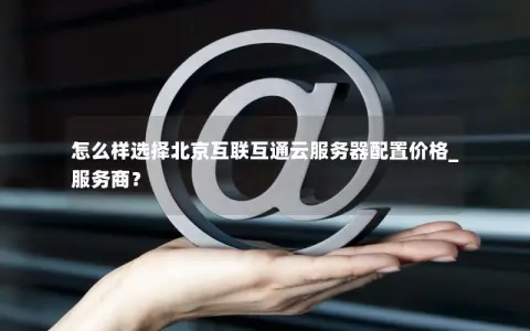 怎么样选择北京互联互通云服务器配置价格_服务商？