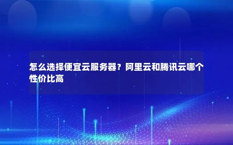怎么选择便宜云服务器?阿里云和腾讯云哪个性价比高 怎么选择便宜云服务器?阿里云和腾讯云哪个性价比高