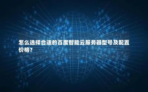 怎么选择合适的百度智能云服务器型号及配置价格？