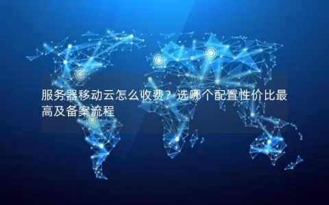 服务器移动云怎么收费？选哪个配置性价比最高及备案流程