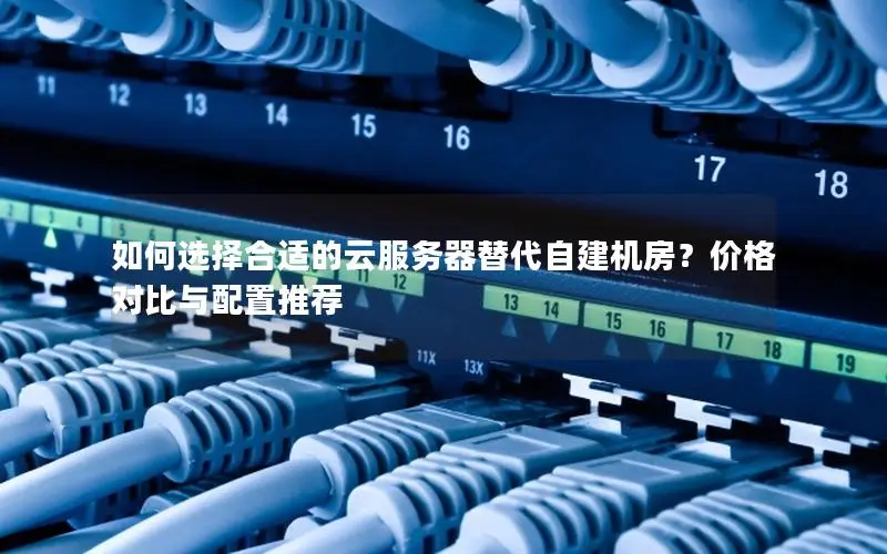 如何选择合适的云服务器替代自建机房?价格对比与配置推荐 如何选择合适的云服务器替代自建机房?价格对比与配置推荐