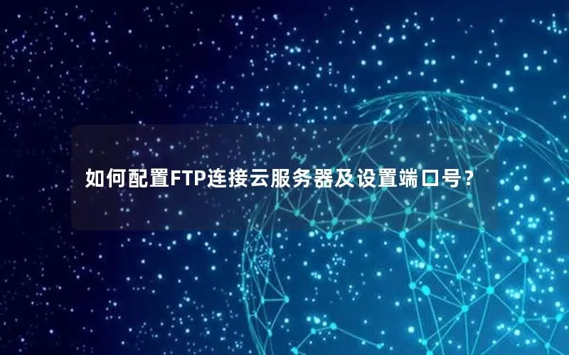 如何配置FTP连接云服务器及设置端口号？