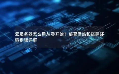 云服务器怎么用从零开始？部署网站和搭建环境步骤详解