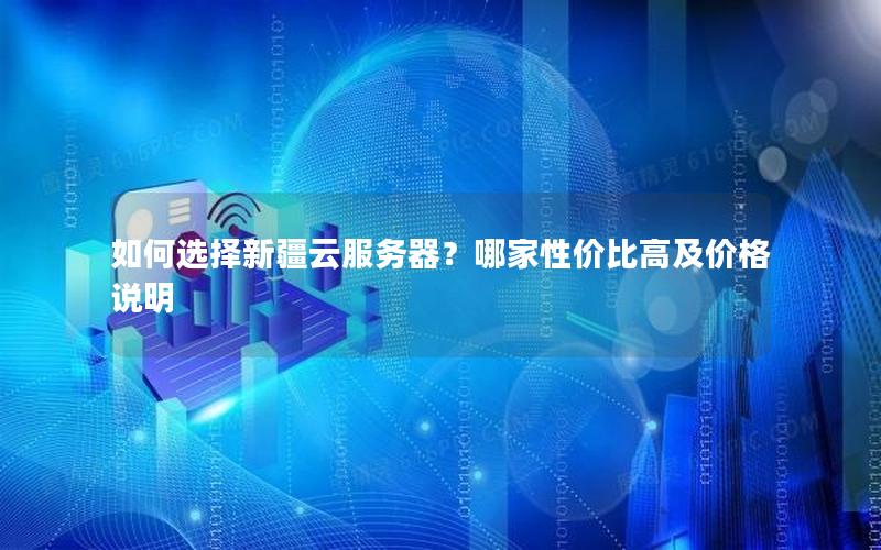 如何选择新疆云服务器？哪家性价比高及价格说明
