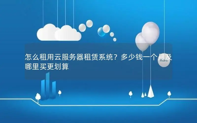 怎么租用云服务器租赁系统？多少钱一个月及哪里买更划算