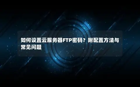 如何设置云服务器FTP密码？附配置方法与常见问题