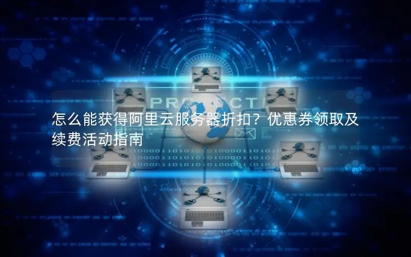 怎么能获得阿里云服务器折扣?优惠券领取及续费活动指南 怎么能获得阿里云服务器折扣?优惠券领取及续费活动指南