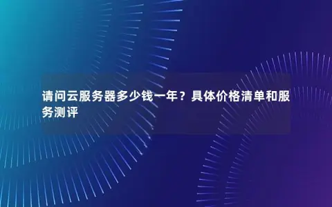 请问云服务器多少钱一年？具体价格清单和服务测评