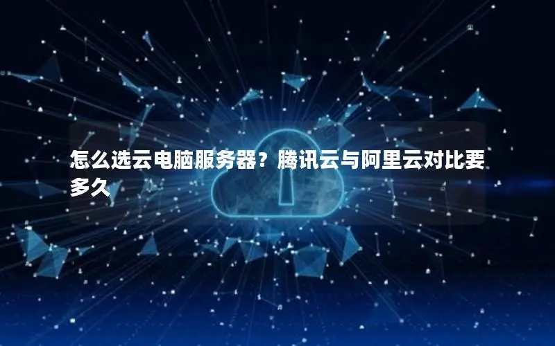 怎么选云电脑服务器?腾讯云与阿里云对比要多久 怎么选云电脑服务器?腾讯云与阿里云对比要多久