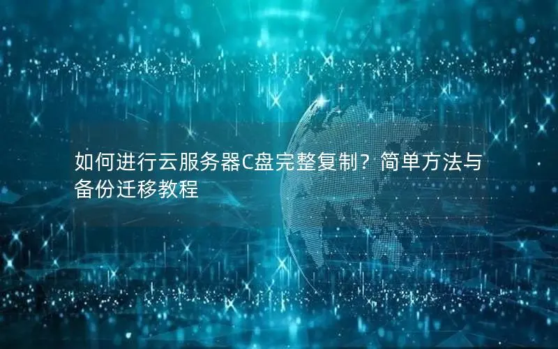 如何进行云服务器C盘完整复制?简单方法与备份迁移教程 如何进行云服务器C盘完整复制?简单方法与备份迁移教程