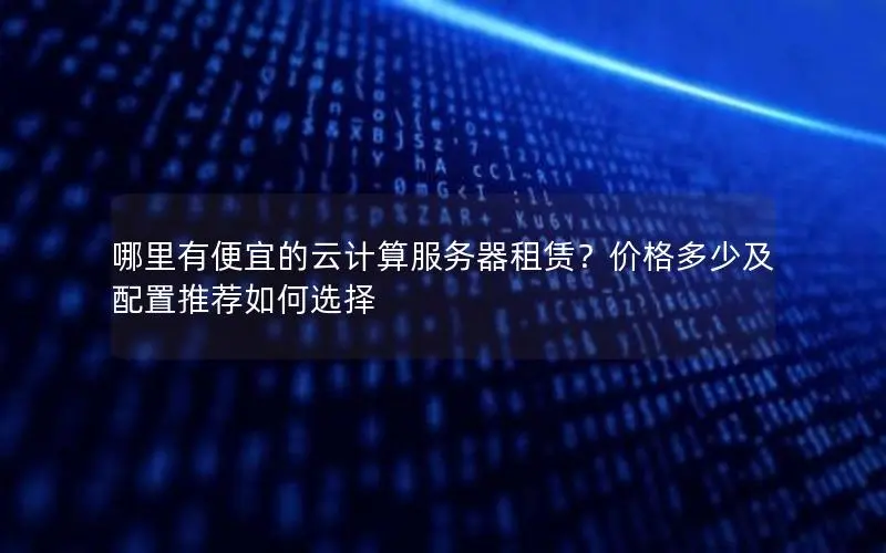 哪里有便宜的云计算服务器租赁？价格多少及配置推荐如何选择