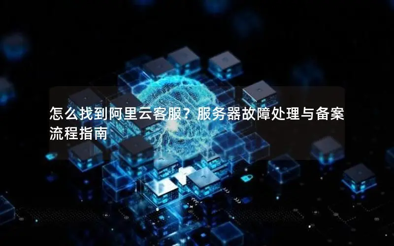 怎么找到阿里云客服?服务器故障处理与备案流程指南 怎么找到阿里云客服?服务器故障处理与备案流程指南