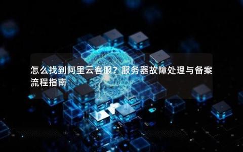 怎么找到阿里云客服？服务器故障处理与备案流程指南