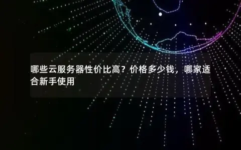 哪些云服务器性价比高？价格多少钱，哪家适合新手使用