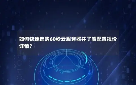 如何快速选购60秒云服务器并了解配置报价详情？
