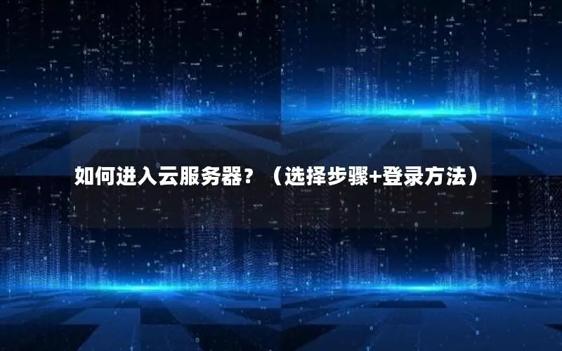 如何进入云服务器?(选择步骤+登录方法) 如何进入云服务器?(选择步骤+登录方法)