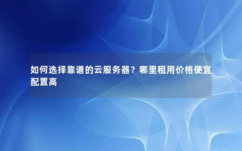 如何选择靠谱的云服务器？哪里租用价格便宜配置高