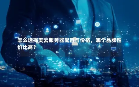 怎么选择美云服务器配置与价格，哪个品牌性价比高？