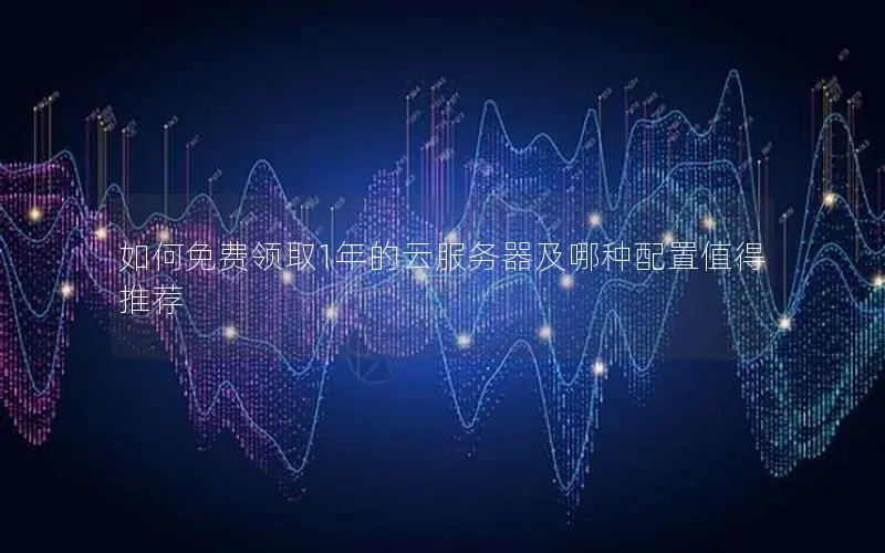 如何免费领取1年的云服务器及哪种配置值得推荐