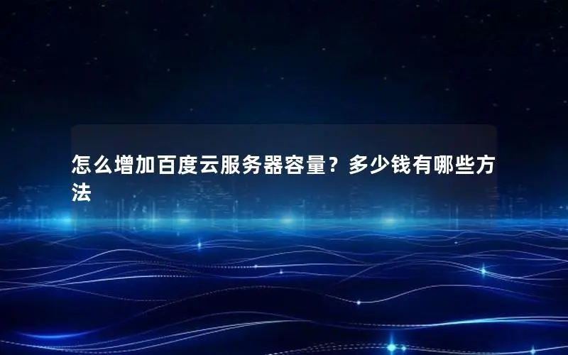怎么增加百度云服务器容量?多少钱有哪些方法 怎么增加百度云服务器容量?多少钱有哪些方法