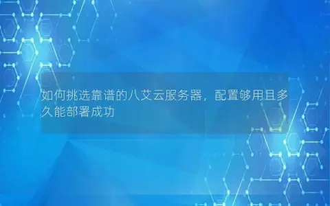 如何挑选靠谱的八艾云服务器，配置够用且多久能部署成功