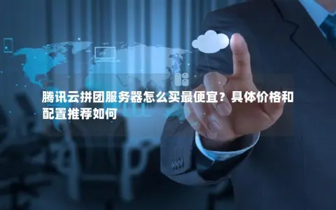 腾讯云拼团服务器怎么买最便宜？具体价格和配置推荐如何
