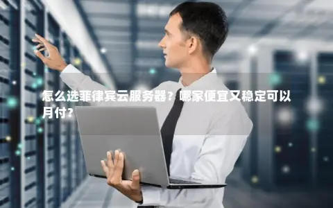 怎么选菲律宾云服务器？哪家便宜又稳定可以月付？