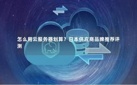 怎么用云服务器划算？日本供应商品牌推荐评测