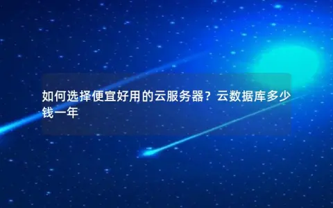 如何选择便宜好用的云服务器？云数据库多少钱一年