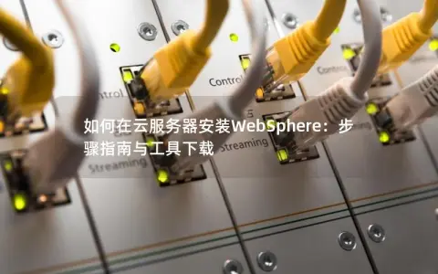 如何在云服务器安装WebSphere：步骤指南与工具下载