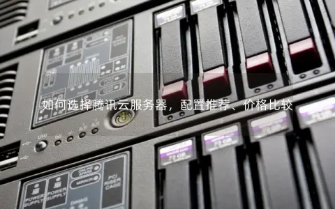 如何选择腾讯云服务器，配置推荐、价格比较