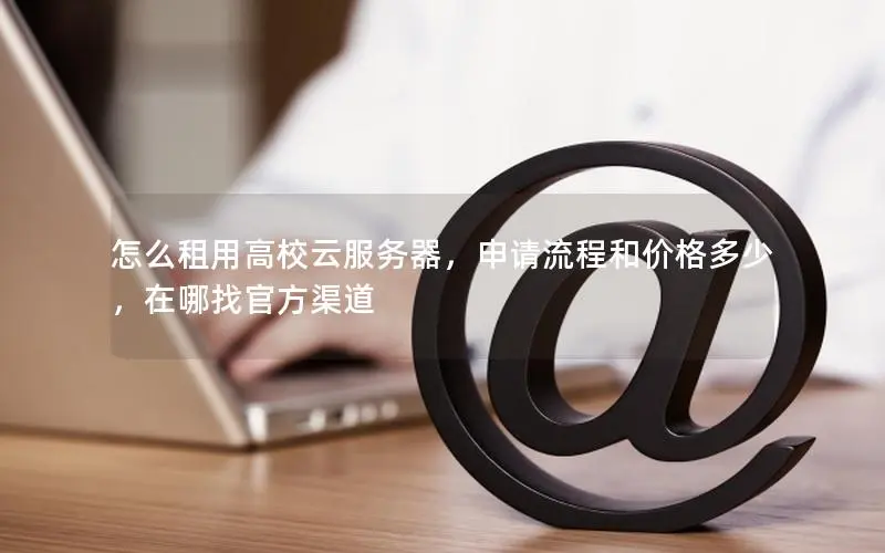怎么租用高校云服务器,申请流程和价格多少,在哪找官方渠道 怎么租用高校云服务器,申请流程和价格多少,在哪找官方渠道