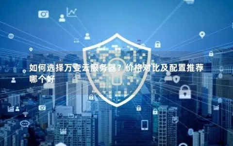 如何选择万变云服务器？价格对比及配置推荐哪个好