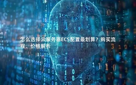 怎么选择云服务器ECS配置最划算？购买流程、价格解析