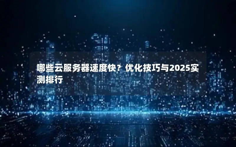 哪些云服务器速度快？优化技巧与2025实测排行