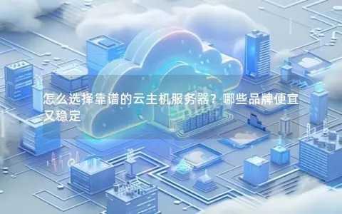 怎么选择靠谱的云主机服务器？哪些品牌便宜又稳定