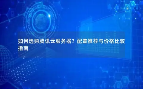 如何选购腾讯云服务器？配置推荐与价格比较指南