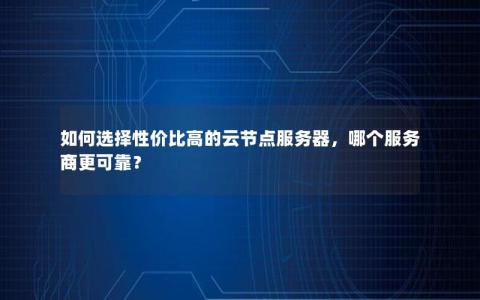 如何选择性价比高的云节点服务器，哪个服务商更可靠？