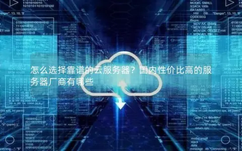怎么选择靠谱的云服务器？国内性价比高的服务器厂商有哪些