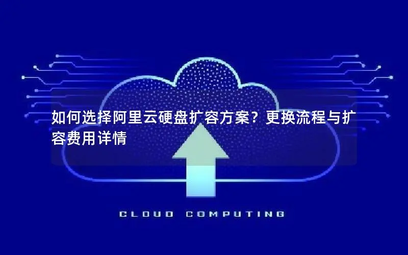如何选择阿里云硬盘扩容方案？更换流程与扩容费用详情