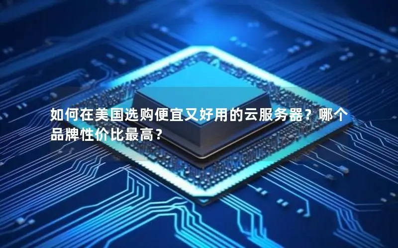 如何在美国选购便宜又好用的云服务器？哪个品牌性价比最高？