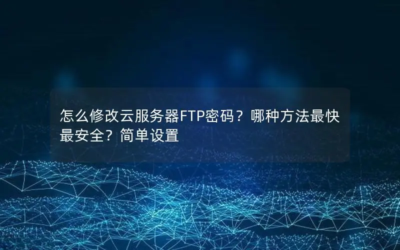 怎么修改云服务器FTP密码？哪种方法最快最安全？简单设置