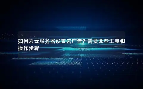 如何为云服务器设置去广告？需要哪些工具和操作步骤