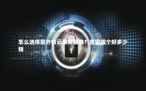怎么选择国外的云服务器商？美国哪个好多少钱