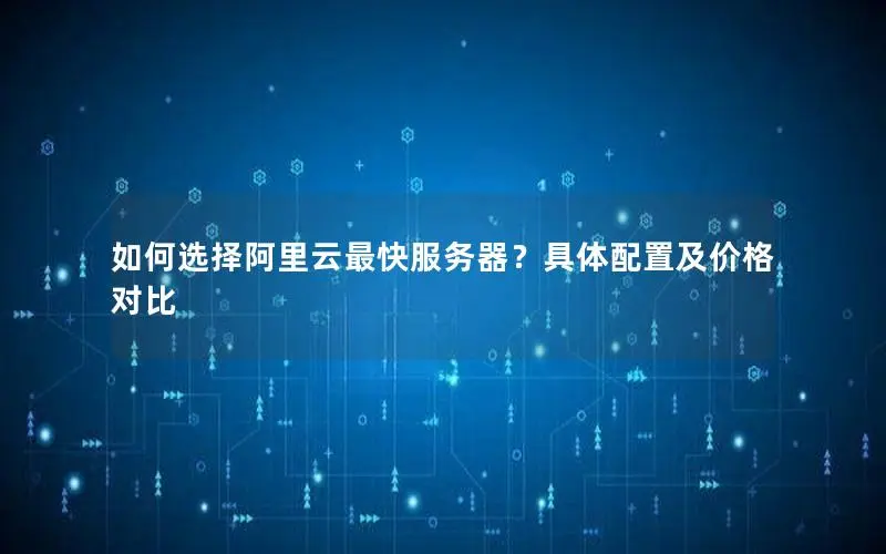 如何选择阿里云最快服务器？具体配置及价格对比